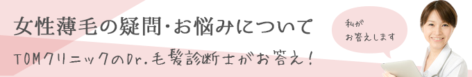 女性薄毛の疑問・お悩みについて、TOMクリニックのDr.毛髪診断士がお答え！